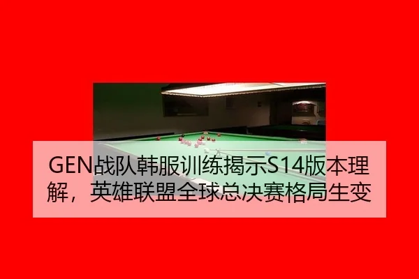GEN战队韩服训练揭示S14版本理解，英雄联盟全球总决赛格局生变