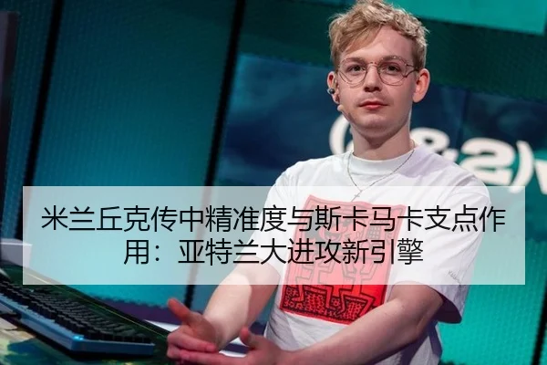 米兰丘克传中精准度与斯卡马卡支点作用：亚特兰大进攻新引擎