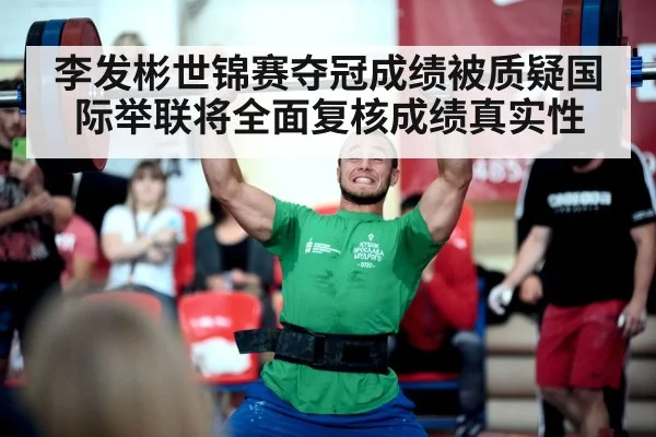 李发彬世锦赛夺冠成绩被质疑国际举联将全面复核成绩真实性