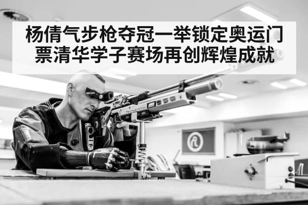 杨倩气步枪夺冠一举锁定奥运门票清华学子赛场再创辉煌成就