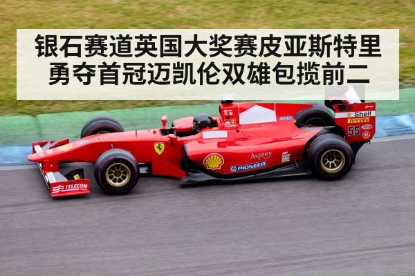 银石赛道英国大奖赛皮亚斯特里勇夺首冠迈凯伦双雄包揽前二