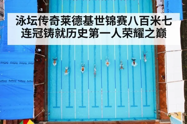 泳坛传奇莱德基世锦赛八百米七连冠铸就历史第一人荣耀之巅