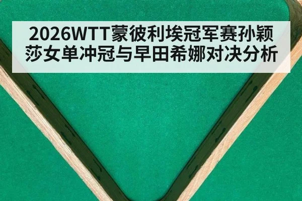 2026WTT蒙彼利埃冠军赛孙颖莎女单冲冠与早田希娜对决分析